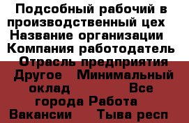 Подсобный рабочий в производственный цех › Название организации ­ Компания-работодатель › Отрасль предприятия ­ Другое › Минимальный оклад ­ 20 000 - Все города Работа » Вакансии   . Тыва респ.